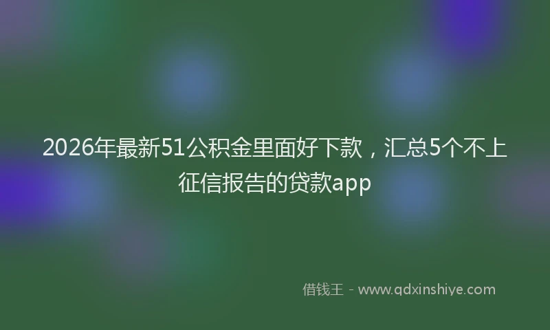 2026年最新51公积金里面好下款，汇总5个不上征信报告的贷款app