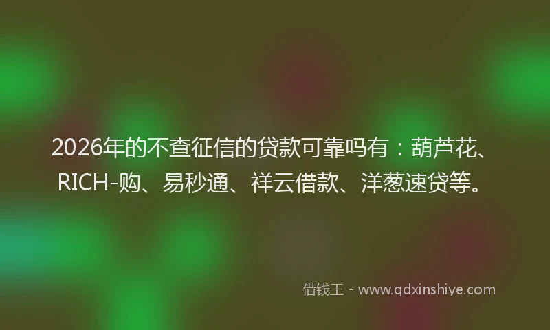 2026年的不查征信的贷款可靠吗有：葫芦花、RICH-购、易秒通、祥云借款、洋葱速贷等。