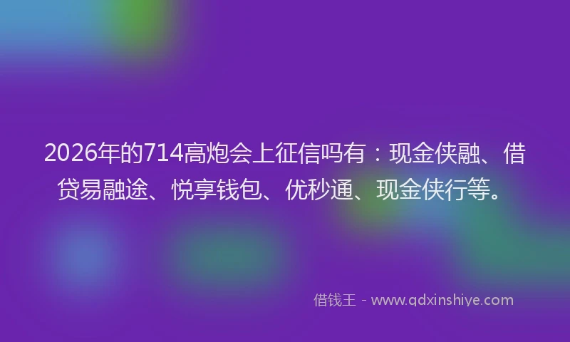 2026年的714高炮会上征信吗有：现金侠融、借贷易融途、悦享钱包、优秒通、现金侠行等。