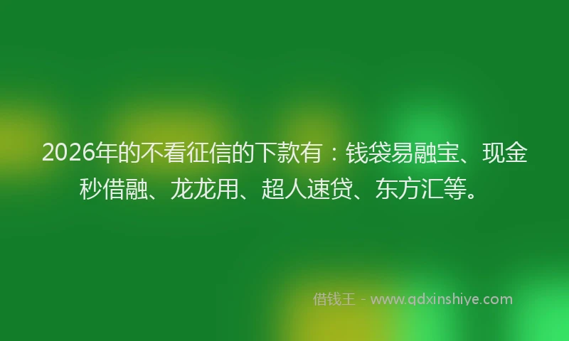 2026年的不看征信的下款有：钱袋易融宝、现金秒借融、龙龙用、超人速贷、东方汇等。