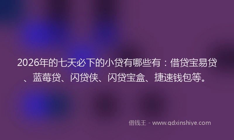 2026年的七天必下的小贷有哪些有：借贷宝易贷、蓝莓贷、闪贷侠、闪贷宝盒、捷速钱包等。