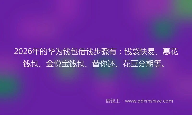 2026年的华为钱包借钱步骤有:钱袋快易、惠花钱包、金悦宝钱包、替你还、花豆分期等。