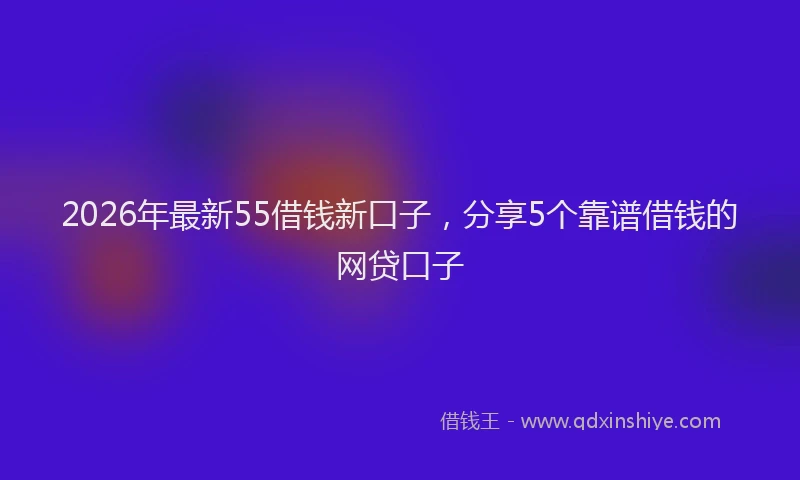 2026年最新55借钱新口子，分享5个靠谱借钱的网贷口子