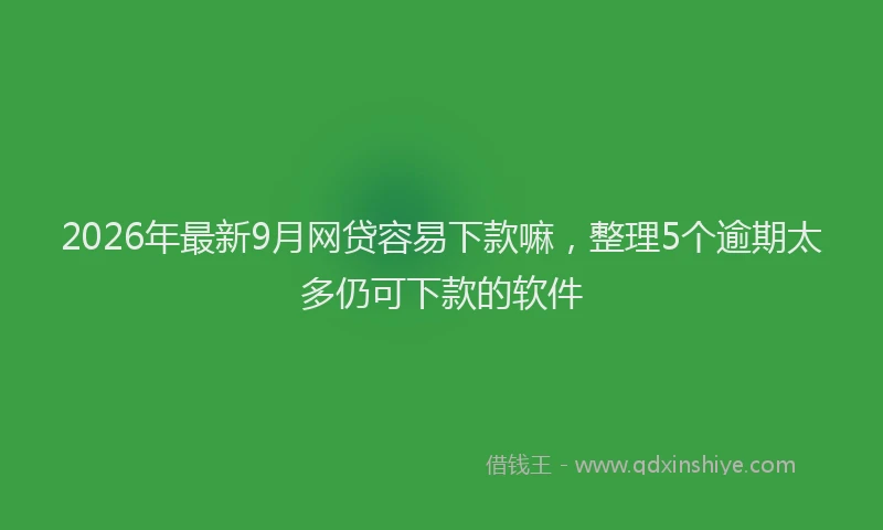 2026年最新9月网贷容易下款嘛，整理5个逾期太多仍可下款的软件