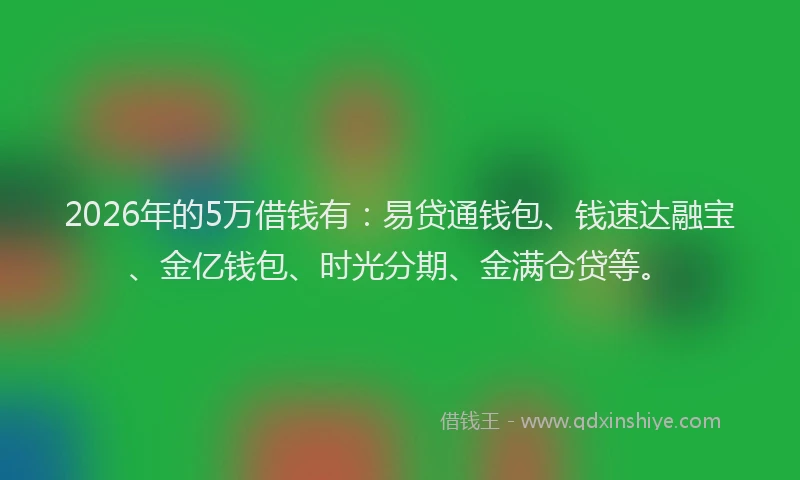 2026年的5万借钱有:易贷通钱包、钱速达融宝、金亿钱包、时光分期、金满仓贷等。