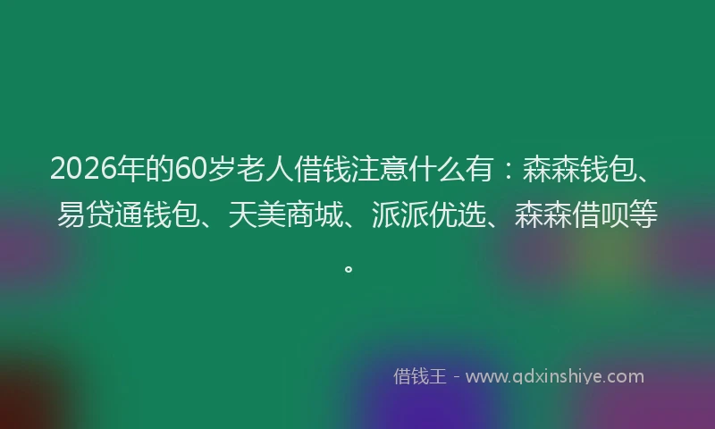 2026年的60岁老人借钱注意什么有:森森钱包、易贷通钱包、天美商城、派派优选、森森借呗等。