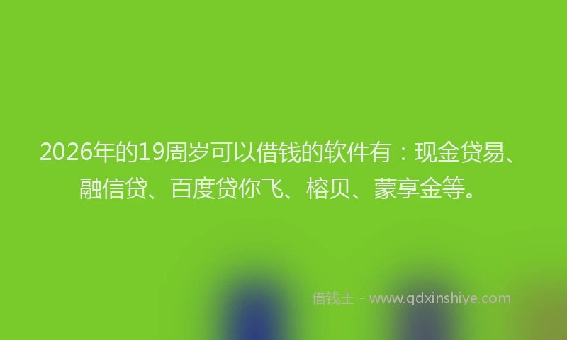 2026年的19周岁可以借钱的软件有：现金贷易、融信贷、百度贷你飞、榕贝、蒙享金等。