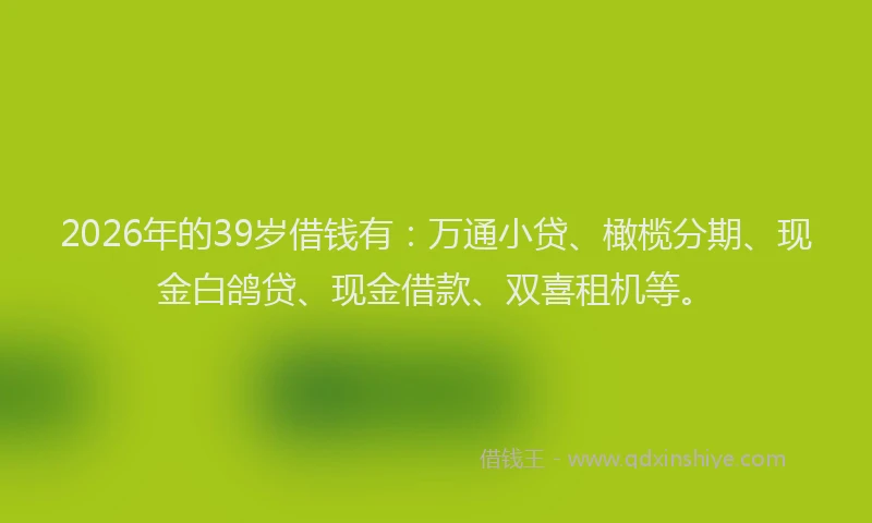 2026年的39岁借钱有：万通小贷、橄榄分期、现金白鸽贷、现金借款、双喜租机等。
