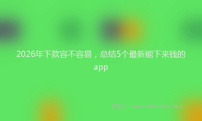 2026年下款容不容易，总结5个最新能下来钱的app