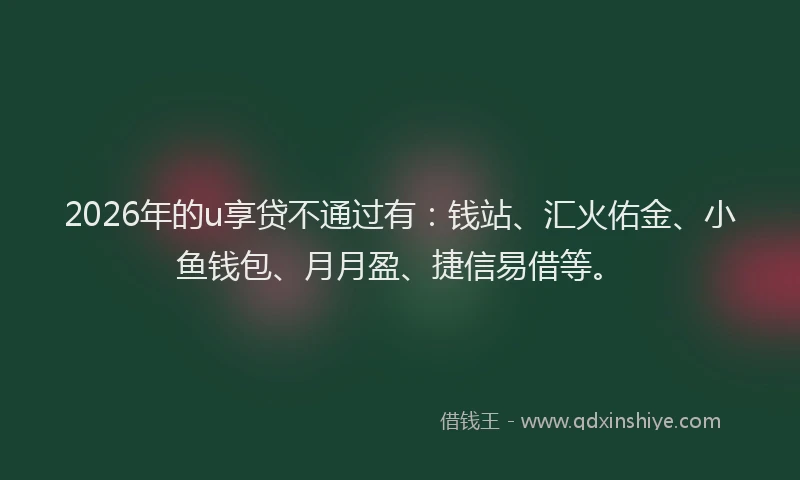 2026年的u享贷不通过有：钱站、汇火佑金、小鱼钱包、月月盈、捷信易借等。