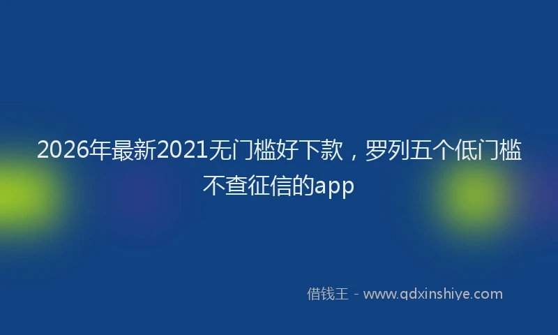 2026年最新2021无门槛好下款，罗列五个低门槛不查征信的app