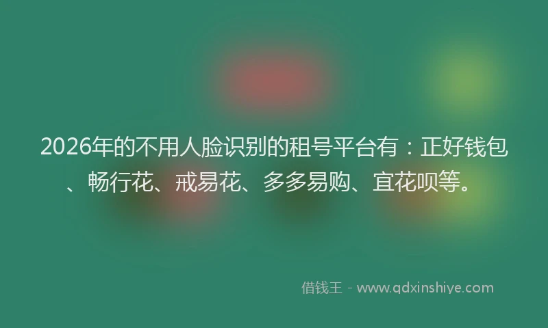 2026年的不用人脸识别的租号平台有：正好钱包、畅行花、戒易花、多多易购、宜花呗等。