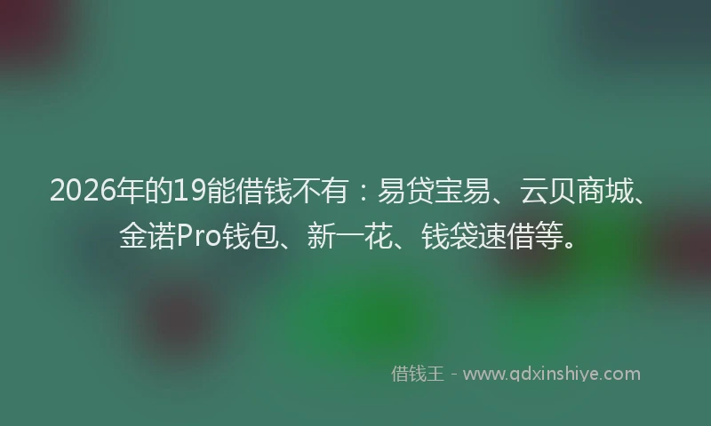 2026年的19能借钱不有:易贷宝易、云贝商城、金诺Pro钱包、新一花、钱袋速借等。