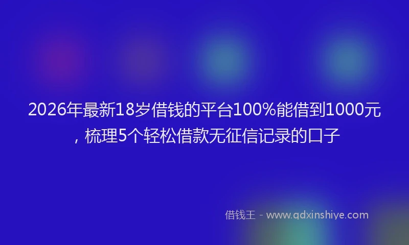 2026年最新18岁借钱的平台100%能借到1000元，梳理5个轻松借款无征信记录的口子