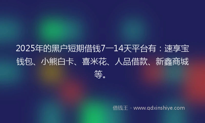 2025年的黑户短期借钱7一14天平台有:速享宝钱包、小熊白卡、喜米花、人品借款、新鑫商城等。