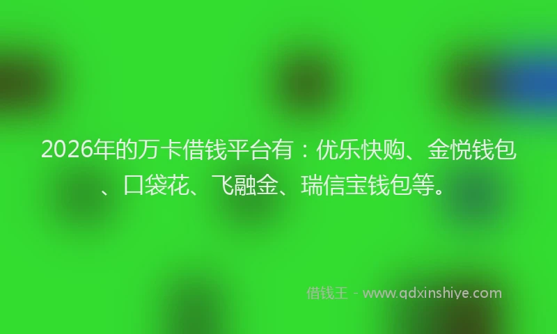 2026年的万卡借钱平台有:优乐快购、金悦钱包、口袋花、飞融金、瑞信宝钱包等。