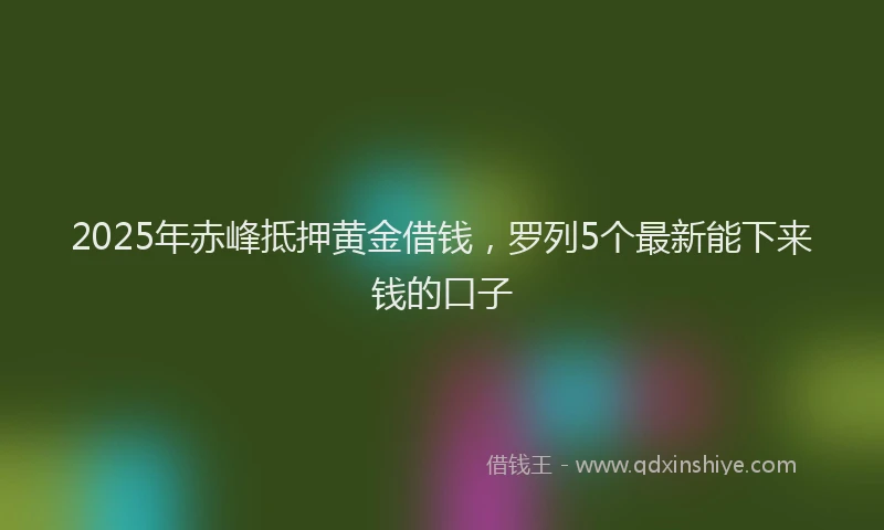 2025年赤峰抵押黄金借钱，罗列5个最新能下来钱的口子