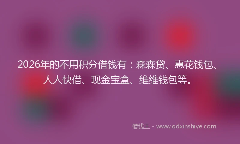 2026年的不用积分借钱有：森森贷、惠花钱包、人人快借、现金宝盒、维维钱包等。