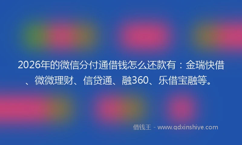 2026年的微信分付通借钱怎么还款有:金瑞快借、微微理财、信贷通、融360、乐借宝融等。