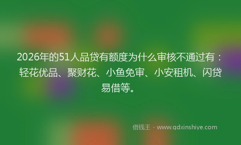 2026年的51人品贷有额度为什么审核不通过有:轻花优品、聚财花、小鱼免审、小安租机、闪贷易借等。