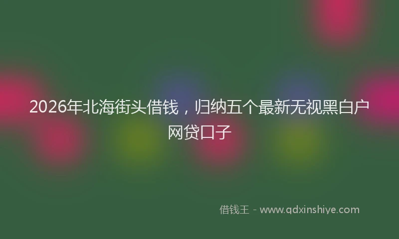 2026年北海街头借钱,归纳五个最新无视黑白户网贷口子