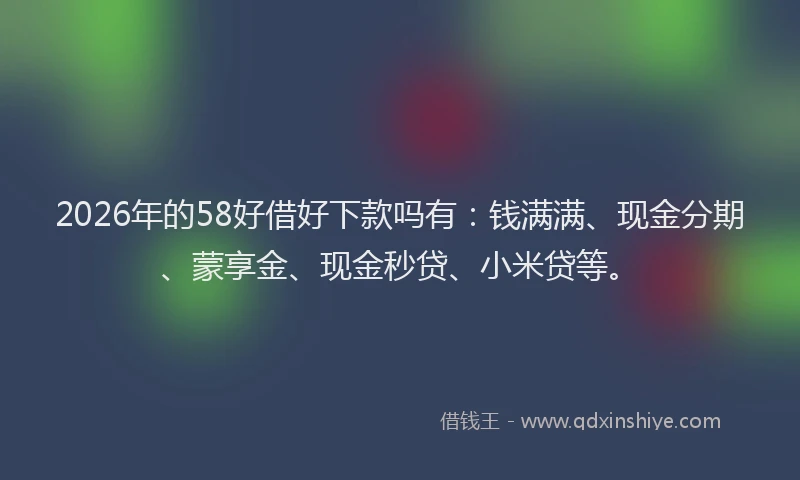 2026年的58好借好下款吗有:钱满满、现金分期、蒙享金、现金秒贷、小米贷等。