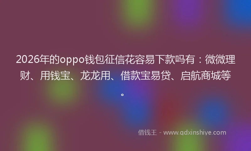 2026年的oppo钱包征信花容易下款吗有:微微理财、用钱宝、龙龙用、借款宝易贷、启航商城等。