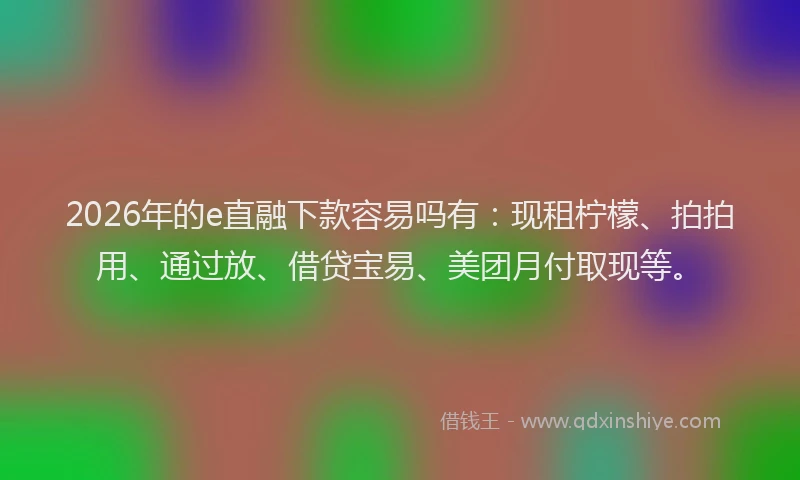 2026年的e直融下款容易吗有:现租柠檬、拍拍用、通过放、借贷宝易、美团月付取现等。