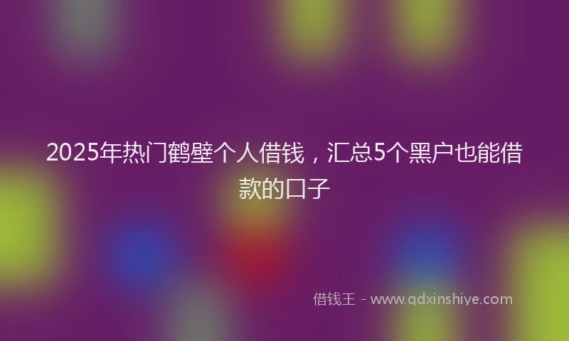 2025年热门鹤壁个人借钱,汇总5个黑户也能借款的口子