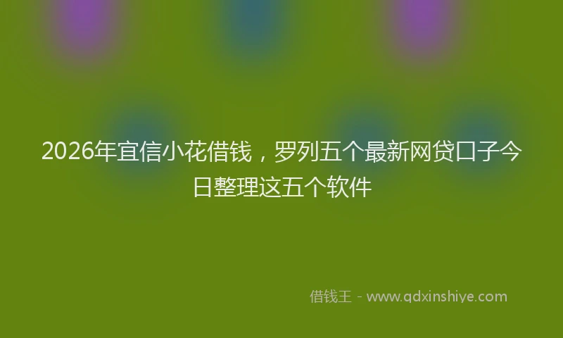 2026年宜信小花借钱，罗列五个最新网贷口子今日整理这五个软件