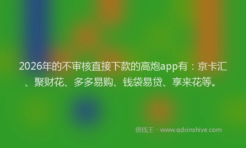 2026年的不审核直接下款的高炮app有:京卡汇、聚财花、多多易购、钱袋易贷、享来花等。