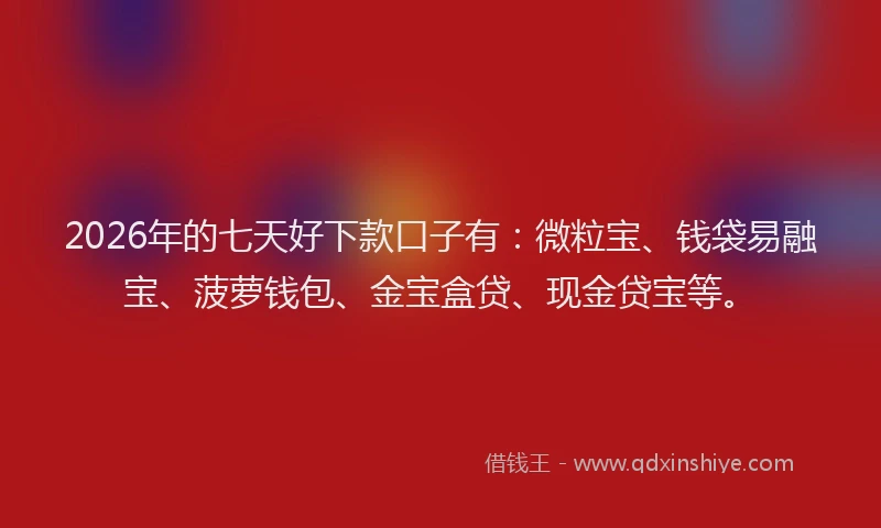 2026年的七天好下款口子有：微粒宝、钱袋易融宝、菠萝钱包、金宝盒贷、现金贷宝等。