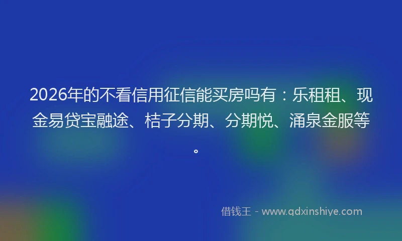 2026年的不看信用征信能买房吗有：乐租租、现金易贷宝融途、桔子分期、分期悦、涌泉金服等。