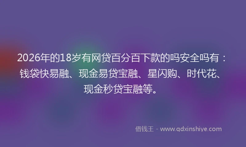 2026年的18岁有网贷百分百下款的吗安全吗有:钱袋快易融、现金易贷宝融、星闪购、时代花、现金秒贷宝融等。