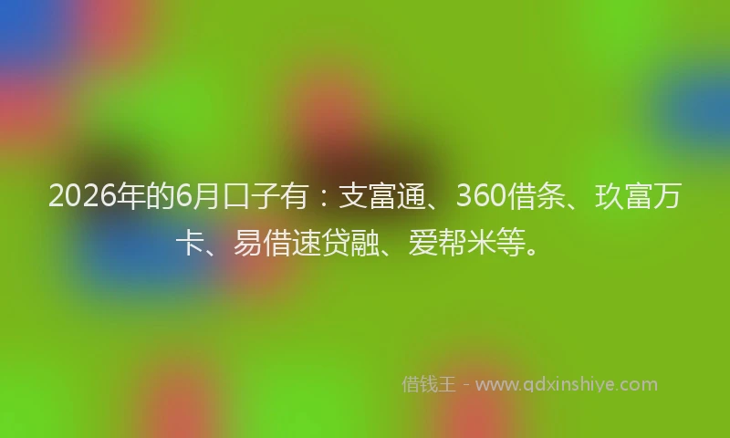 2026年的6月口子有：支富通、360借条、玖富万卡、易借速贷融、爱帮米等。