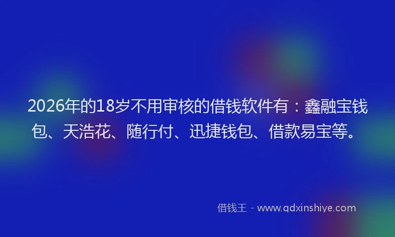 2026年的18岁不用审核的借钱软件有：鑫融宝钱包、天浩花、随行付、迅捷钱包、借款易宝等。