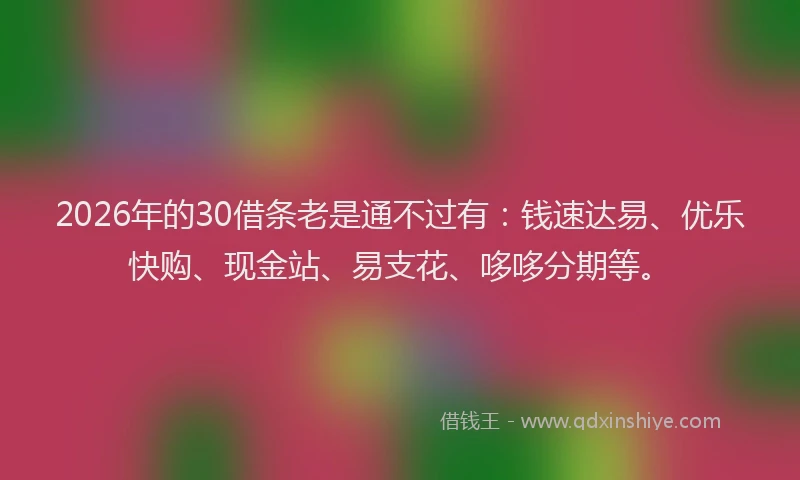 2026年的30借条老是通不过有:钱速达易、优乐快购、现金站、易支花、哆哆分期等。