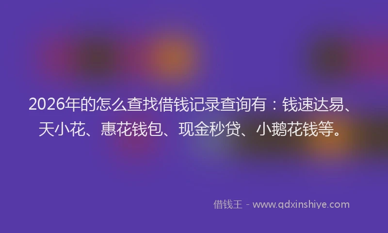 2026年的怎么查找借钱记录查询有:钱速达易、天小花、惠花钱包、现金秒贷、小鹅花钱等。