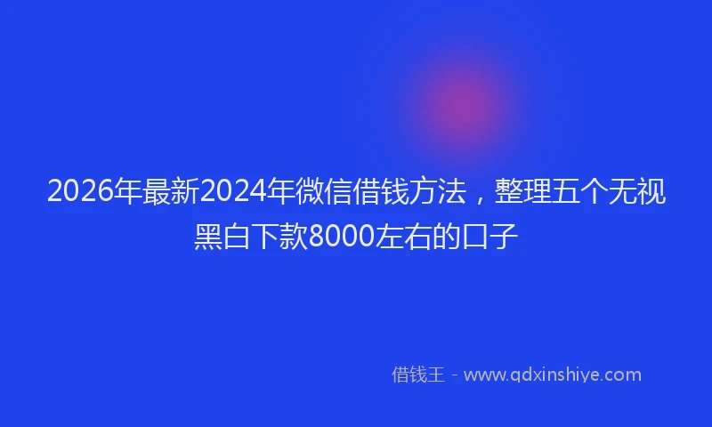 2026年最新2024年微信借钱方法，整理五个无视黑白下款8000左右的口子