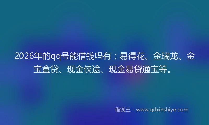 2026年的qq号能借钱吗有:易得花、金瑞龙、金宝盒贷、现金侠途、现金易贷通宝等。