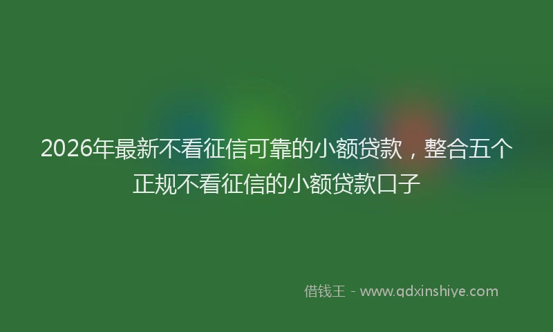 2026年最新不看征信可靠的小额贷款，整合五个正规不看征信的小额贷款口子