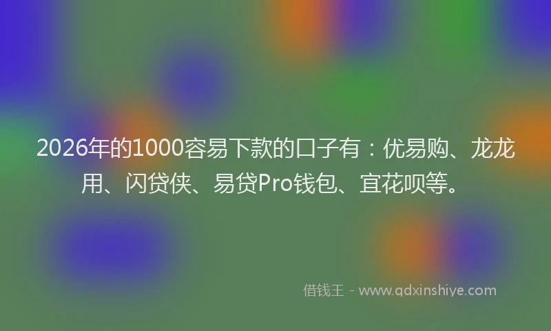 2026年的1000容易下款的口子有：优易购、龙龙用、闪贷侠、易贷Pro钱包、宜花呗等。