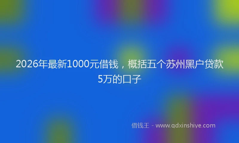 2026年最新1000元借钱，概括五个苏州黑户贷款5万的口子