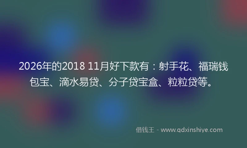 2026年的2018 11月好下款有:射手花、福瑞钱包宝、滴水易贷、分子贷宝盒、粒粒贷等。