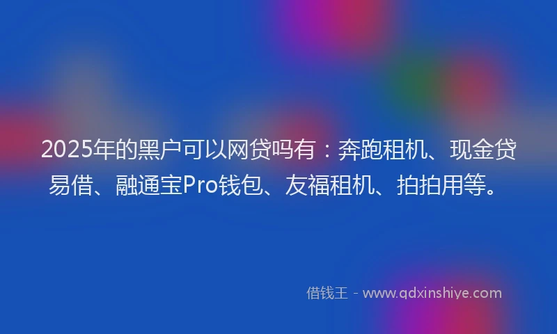 2025年的黑户可以网贷吗有:奔跑租机、现金贷易借、融通宝Pro钱包、友福租机、拍拍用等。