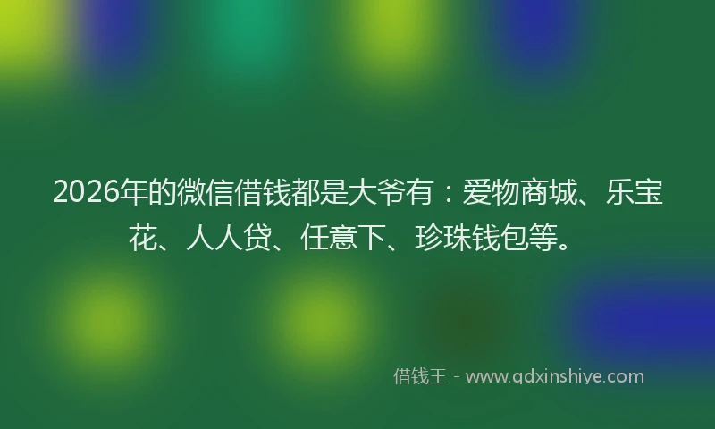 2026年的微信借钱都是大爷有:爱物商城、乐宝花、人人贷、任意下、珍珠钱包等。