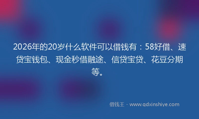 2026年的20岁什么软件可以借钱有：58好借、速贷宝钱包、现金秒借融途、信贷宝贷、花豆分期等。