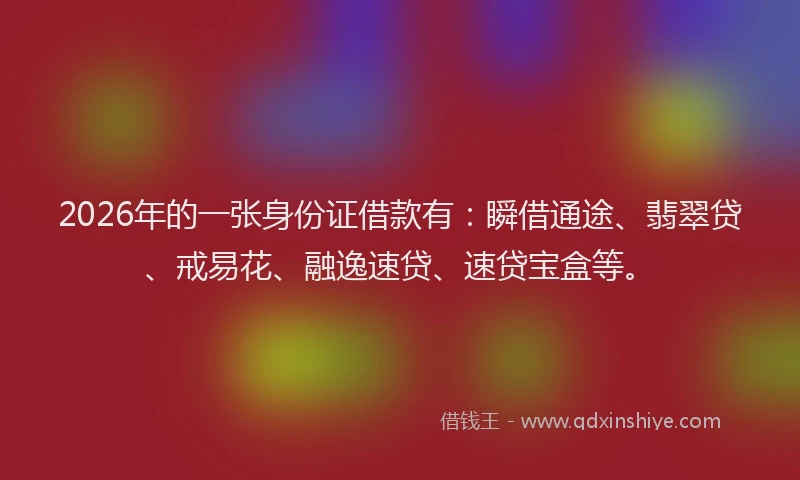 2026年的一张身份证借款有:瞬借通途、翡翠贷、戒易花、融逸速贷、速贷宝盒等。