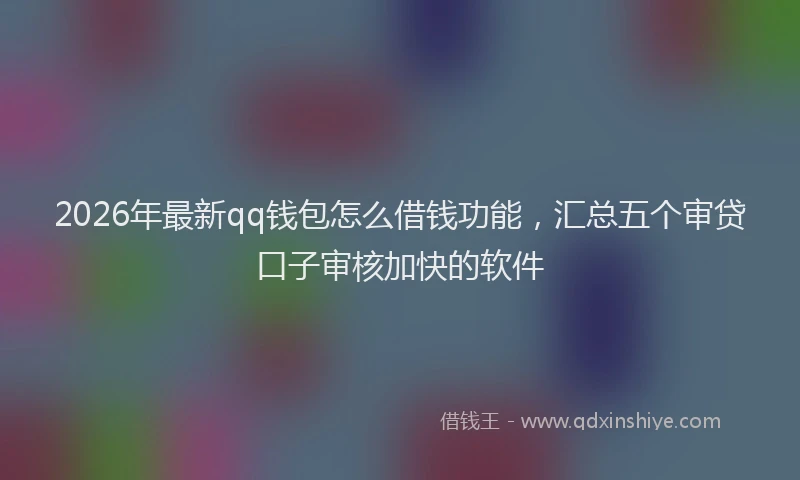 2026年最新qq钱包怎么借钱功能，汇总五个审贷口子审核加快的软件