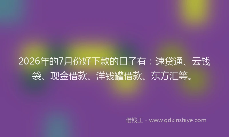 2026年的7月份好下款的口子有：速贷通、云钱袋、现金借款、洋钱罐借款、东方汇等。